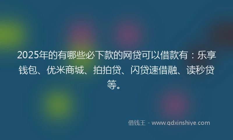 2025年的有哪些必下款的网贷可以借款有：乐享钱包、优米商城、拍拍贷、闪贷速借融、读秒贷等。