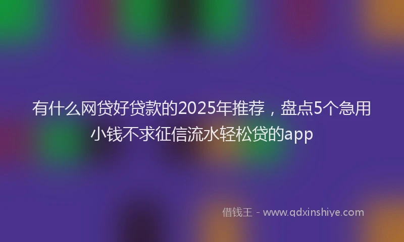 有什么网贷好贷款的2025年推荐，盘点5个急用小钱不求征信流水轻松贷的app