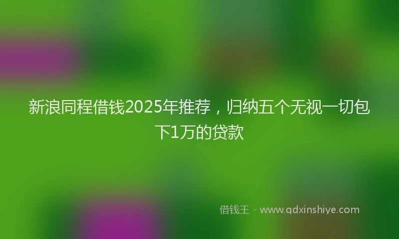 新浪同程借钱2025年推荐，归纳五个无视一切包下1万的贷款