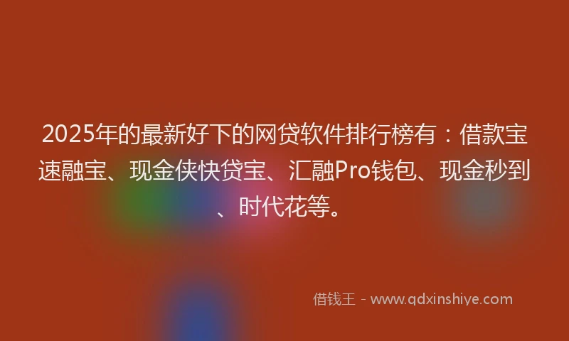 2025年的最新好下的网贷软件排行榜有：借款宝速融宝、现金侠快贷宝、汇融Pro钱包、现金秒到、时代花等。