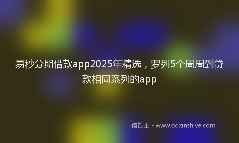 易秒分期借款app2025年精选，罗列5个周周到贷款相同系列的app