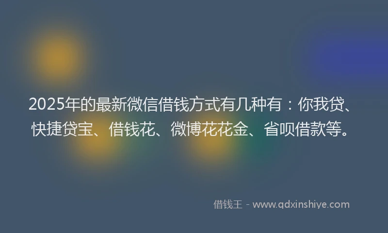 2025年的最新微信借钱方式有几种有：你我贷、快捷贷宝、借钱花、微博花花金、省呗借款等。