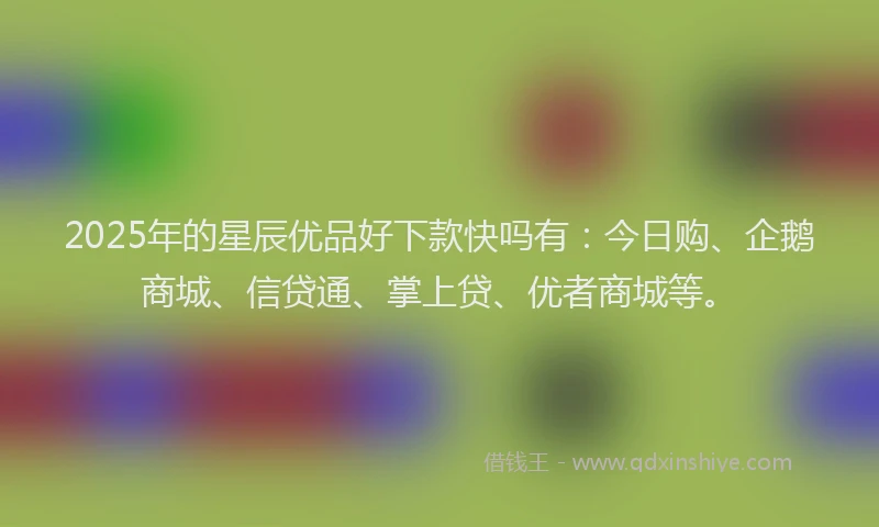 2025年的星辰优品好下款快吗有：今日购、企鹅商城、信贷通、掌上贷、优者商城等。