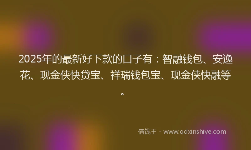 2025年的最新好下款的口子有：智融钱包、安逸花、现金侠快贷宝、祥瑞钱包宝、现金侠快融等。
