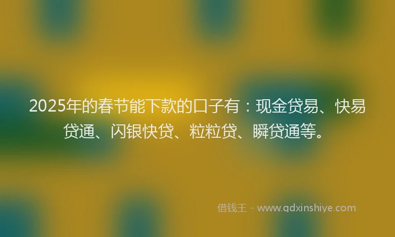 2025年的春节能下款的口子有：现金贷易、快易贷通、闪银快贷、粒粒贷、瞬贷通等。