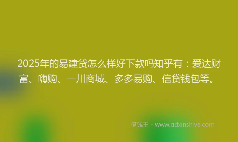2025年的易建贷怎么样好下款吗知乎有：爱达财富、嗨购、一川商城、多多易购、信贷钱包等。