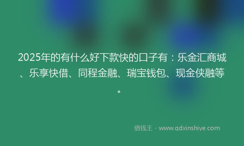 2025年的有什么好下款快的口子有：乐金汇商城、乐享快借、同程金融、瑞宝钱包、现金侠融等。