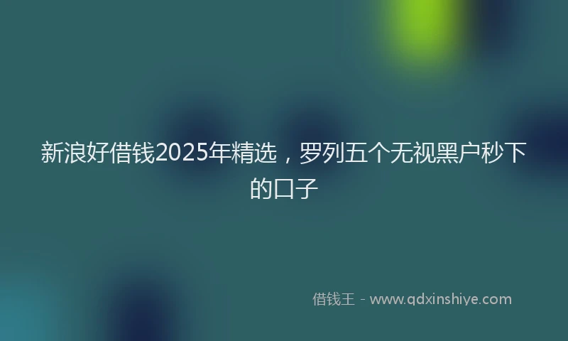 新浪好借钱2025年精选，罗列五个无视黑户秒下的口子