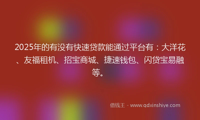 2025年的有没有快速贷款能通过平台有：大洋花、友福租机、招宝商城、捷速钱包、闪贷宝易融等。