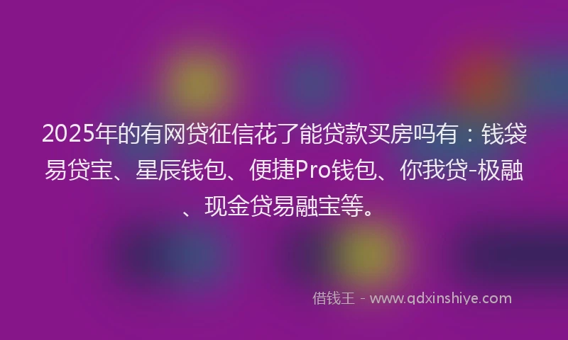 2025年的有网贷征信花了能贷款买房吗有：钱袋易贷宝、星辰钱包、便捷Pro钱包、你我贷-极融、现金贷易融宝等。