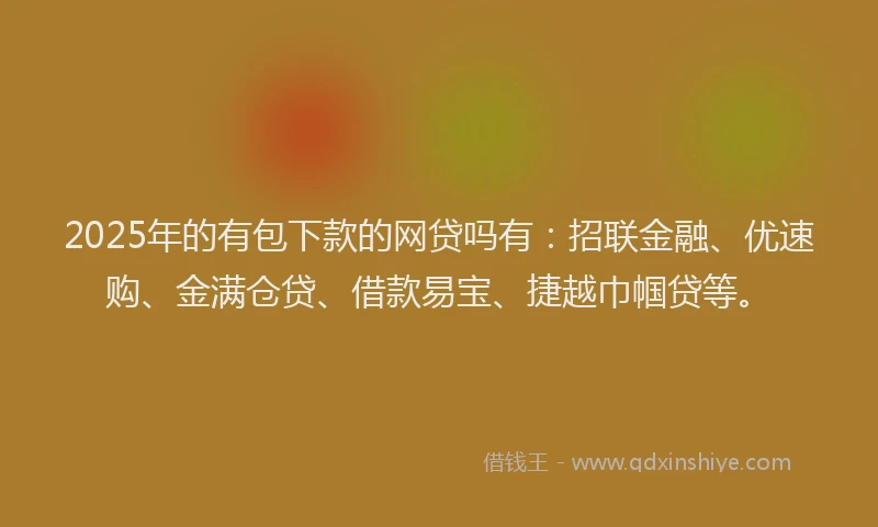 2025年的有包下款的网贷吗有：招联金融、优速购、金满仓贷、借款易宝、捷越巾帼贷等。