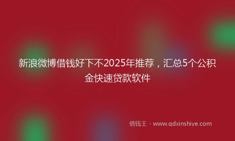 新浪微博借钱好下不2025年推荐，汇总5个公积金快速贷款软件