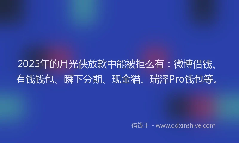 2025年的月光侠放款中能被拒么有：微博借钱、有钱钱包、瞬下分期、现金猫、瑞泽Pro钱包等。