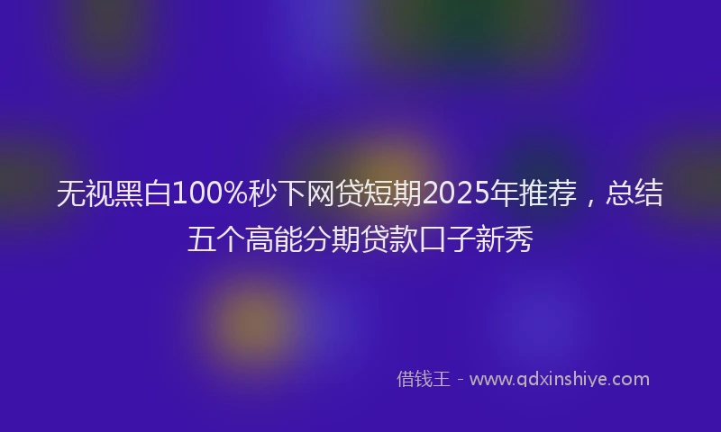 无视黑白100%秒下网贷短期2025年推荐，总结五个高能分期贷款口子新秀