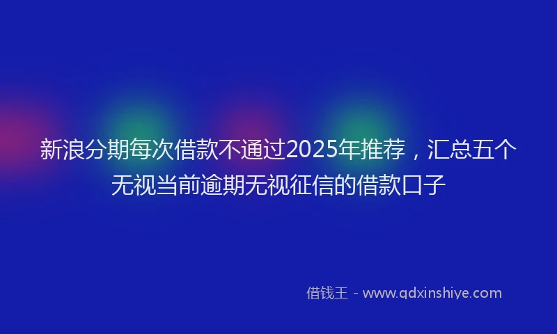 新浪分期每次借款不通过2025年推荐，汇总五个无视当前逾期无视征信的借款口子