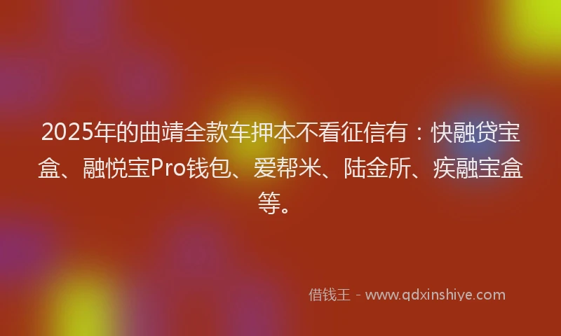 2025年的曲靖全款车押本不看征信有：快融贷宝盒、融悦宝Pro钱包、爱帮米、陆金所、疾融宝盒等。