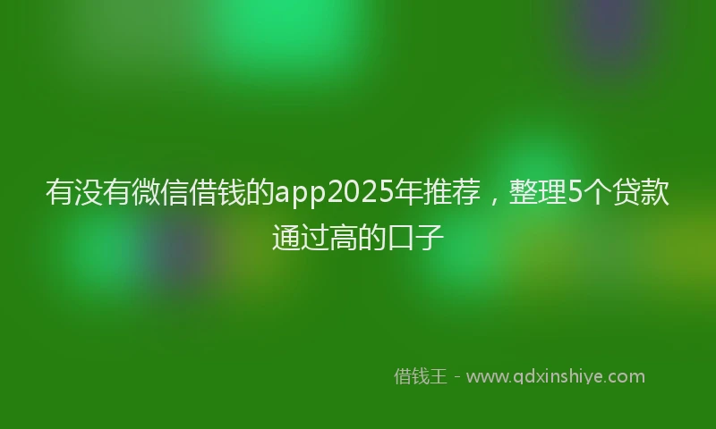 有没有微信借钱的app2025年推荐，整理5个贷款通过高的口子