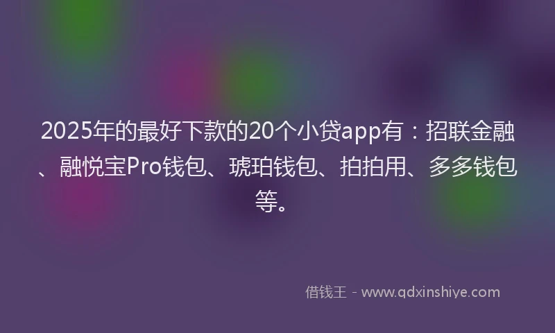 2025年的最好下款的20个小贷app有：招联金融、融悦宝Pro钱包、琥珀钱包、拍拍用、多多钱包等。