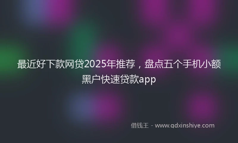 最近好下款网贷2025年推荐，盘点五个手机小额黑户快速贷款app
