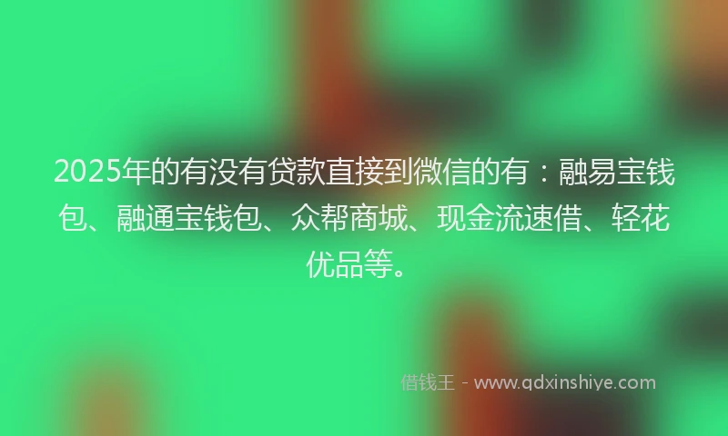 2025年的有没有贷款直接到微信的有：融易宝钱包、融通宝钱包、众帮商城、现金流速借、轻花优品等。