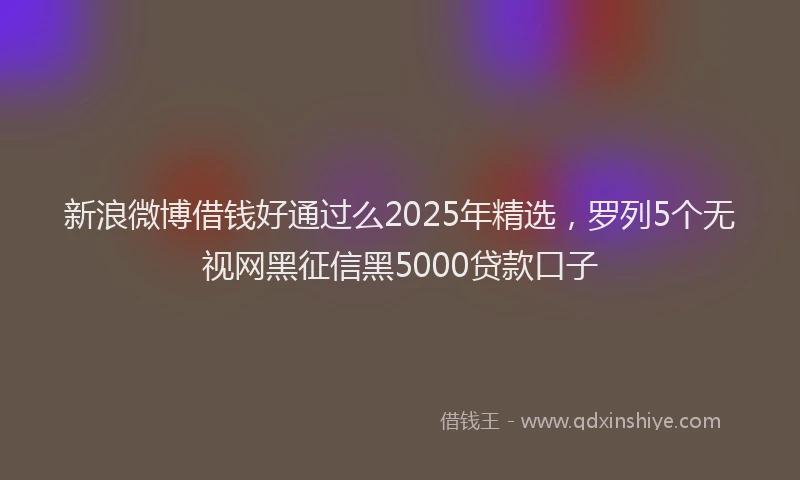 新浪微博借钱好通过么2025年精选，罗列5个无视网黑征信黑5000贷款口子