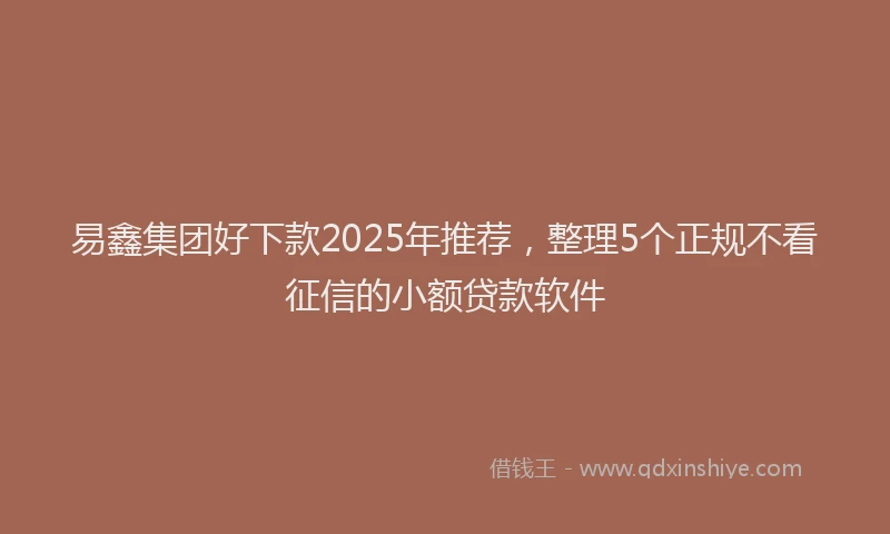 易鑫集团好下款2025年推荐，整理5个正规不看征信的小额贷款软件