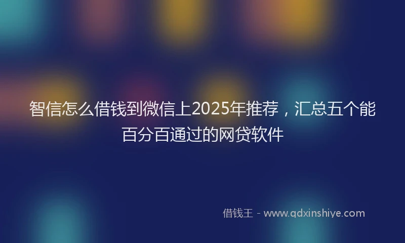 智信怎么借钱到微信上2025年推荐，汇总五个能百分百通过的网贷软件