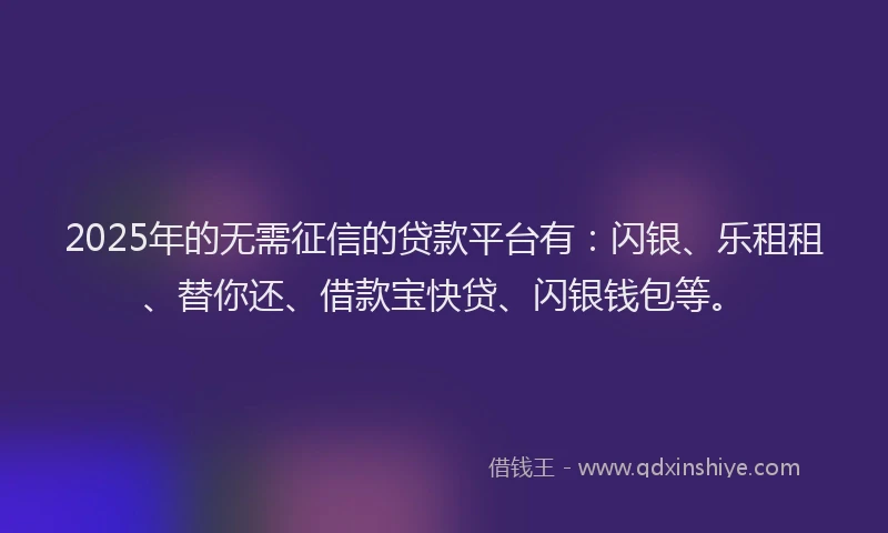 2025年的无需征信的贷款平台有：闪银、乐租租、替你还、借款宝快贷、闪银钱包等。