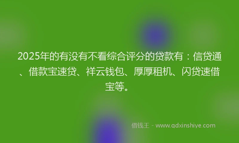 2025年的有没有不看综合评分的贷款有：信贷通、借款宝速贷、祥云钱包、厚厚租机、闪贷速借宝等。