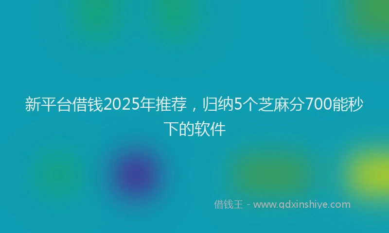 新平台借钱2025年推荐，归纳5个芝麻分700能秒下的软件