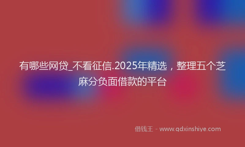 有哪些网贷_不看征信.2025年精选，整理五个芝麻分负面借款的平台