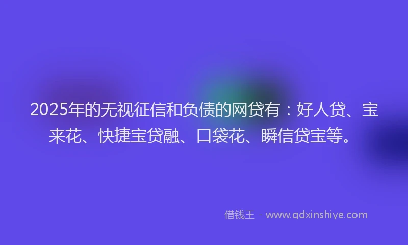 2025年的无视征信和负债的网贷有：好人贷、宝来花、快捷宝贷融、口袋花、瞬信贷宝等。
