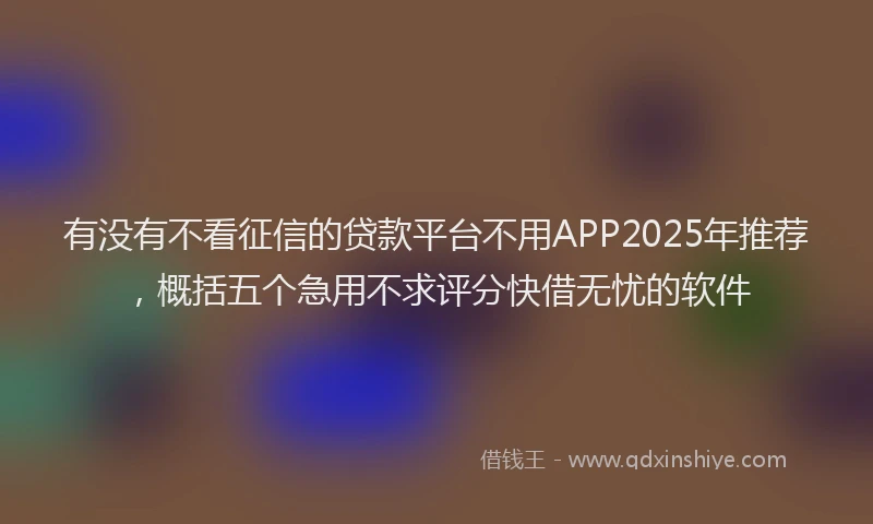 有没有不看征信的贷款平台不用APP2025年推荐，概括五个急用不求评分快借无忧的软件