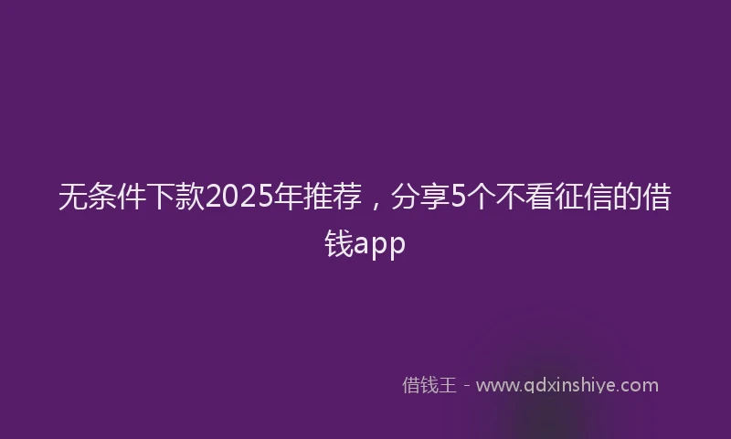 无条件下款2025年推荐，分享5个不看征信的借钱app