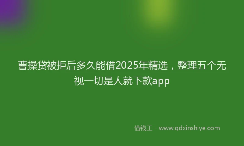 曹操贷被拒后多久能借2025年精选，整理五个无视一切是人就下款app