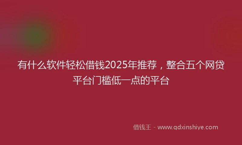 有什么软件轻松借钱2025年推荐，整合五个网贷平台门槛低一点的平台