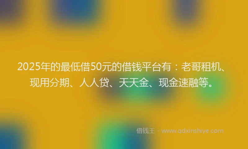 2025年的最低借50元的借钱平台有：老哥租机、现用分期、人人贷、天天金、现金速融等。