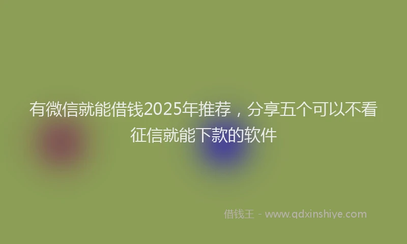 有微信就能借钱2025年推荐，分享五个可以不看征信就能下款的软件