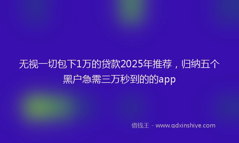 无视一切包下1万的贷款2025年推荐，归纳五个黑户急需三万秒到的的app