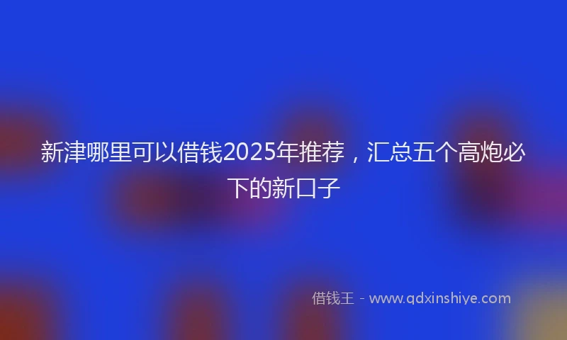 新津哪里可以借钱2025年推荐，汇总五个高炮必下的新口子