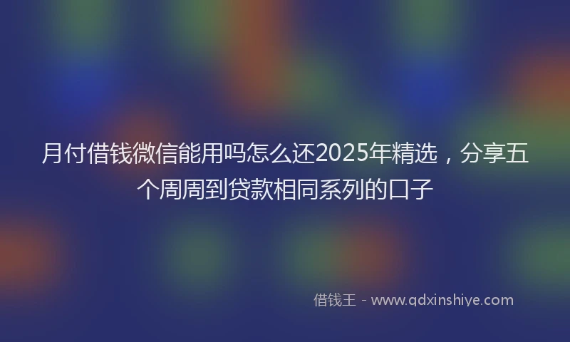 月付借钱微信能用吗怎么还2025年精选，分享五个周周到贷款相同系列的口子