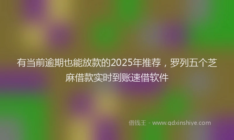 有当前逾期也能放款的2025年推荐，罗列五个芝麻借款实时到账速借软件