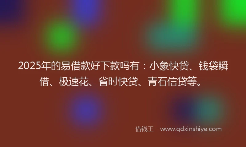 2025年的易借款好下款吗有：小象快贷、钱袋瞬借、极速花、省时快贷、青石信贷等。