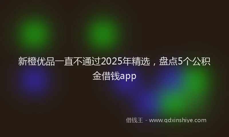 新橙优品一直不通过2025年精选，盘点5个公积金借钱app