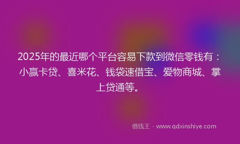 2025年的最近哪个平台容易下款到微信零钱有：小赢卡贷、喜米花、钱袋速借宝、爱物商城、掌上贷通等。