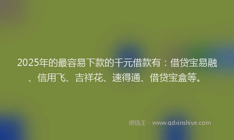 2025年的最容易下款的千元借款有：借贷宝易融、信用飞、吉祥花、速得通、借贷宝盒等。
