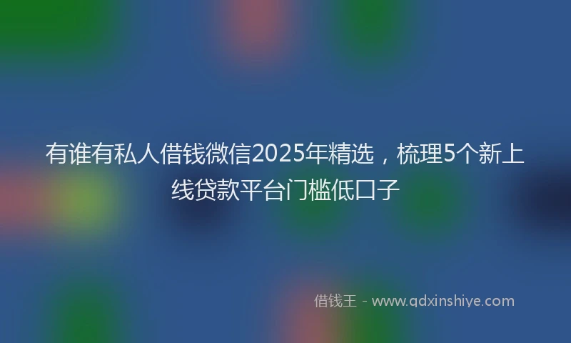 有谁有私人借钱微信2025年精选，梳理5个新上线贷款平台门槛低口子