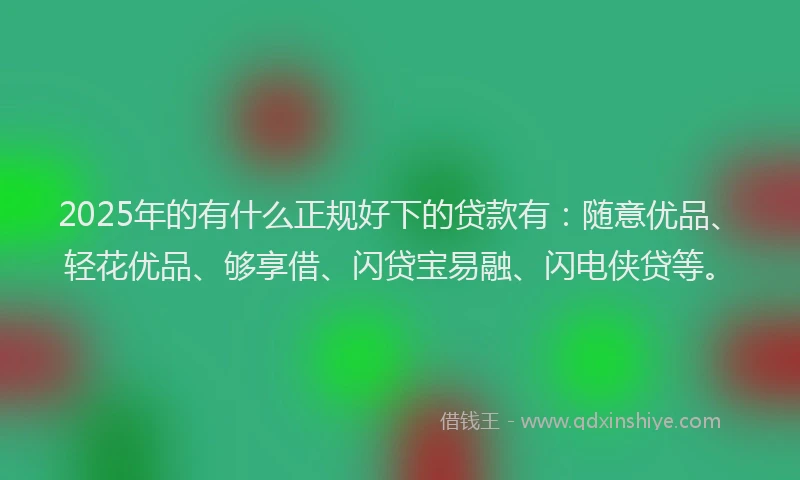 2025年的有什么正规好下的贷款有：随意优品、轻花优品、够享借、闪贷宝易融、闪电侠贷等。