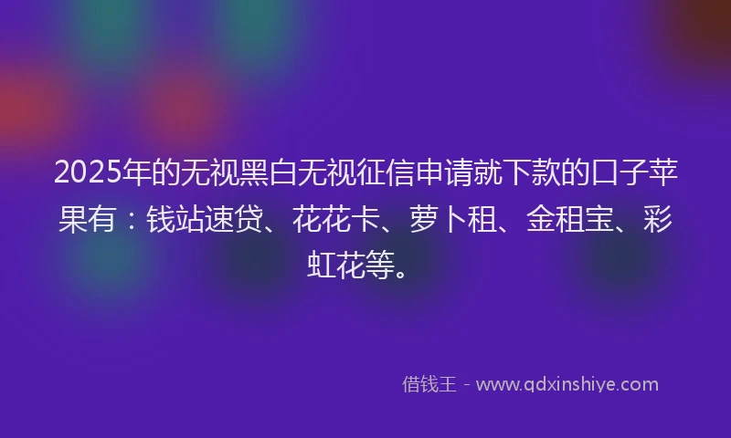 2025年的无视黑白无视征信申请就下款的口子苹果有：钱站速贷、花花卡、萝卜租、金租宝、彩虹花等。