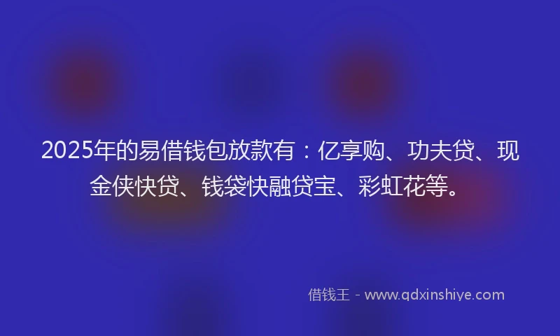 2025年的易借钱包放款有：亿享购、功夫贷、现金侠快贷、钱袋快融贷宝、彩虹花等。